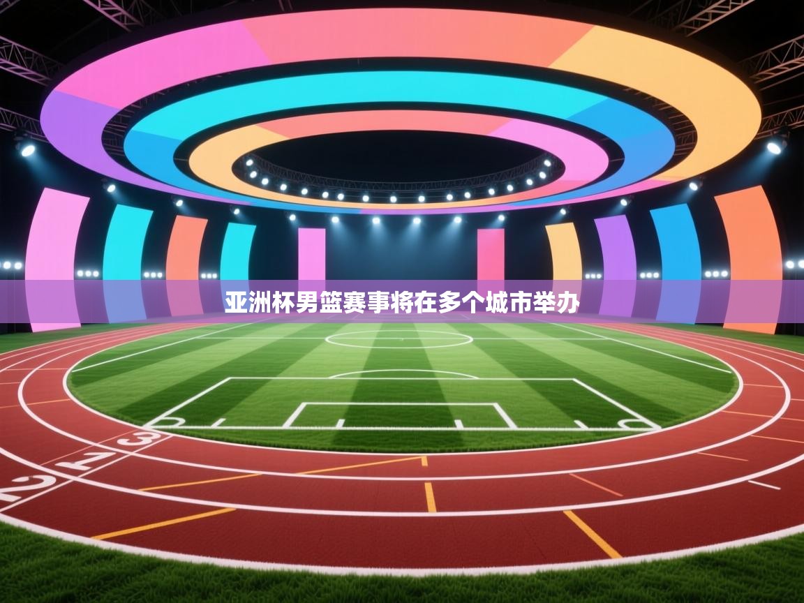 亚洲杯男篮赛事将在多个城市举办