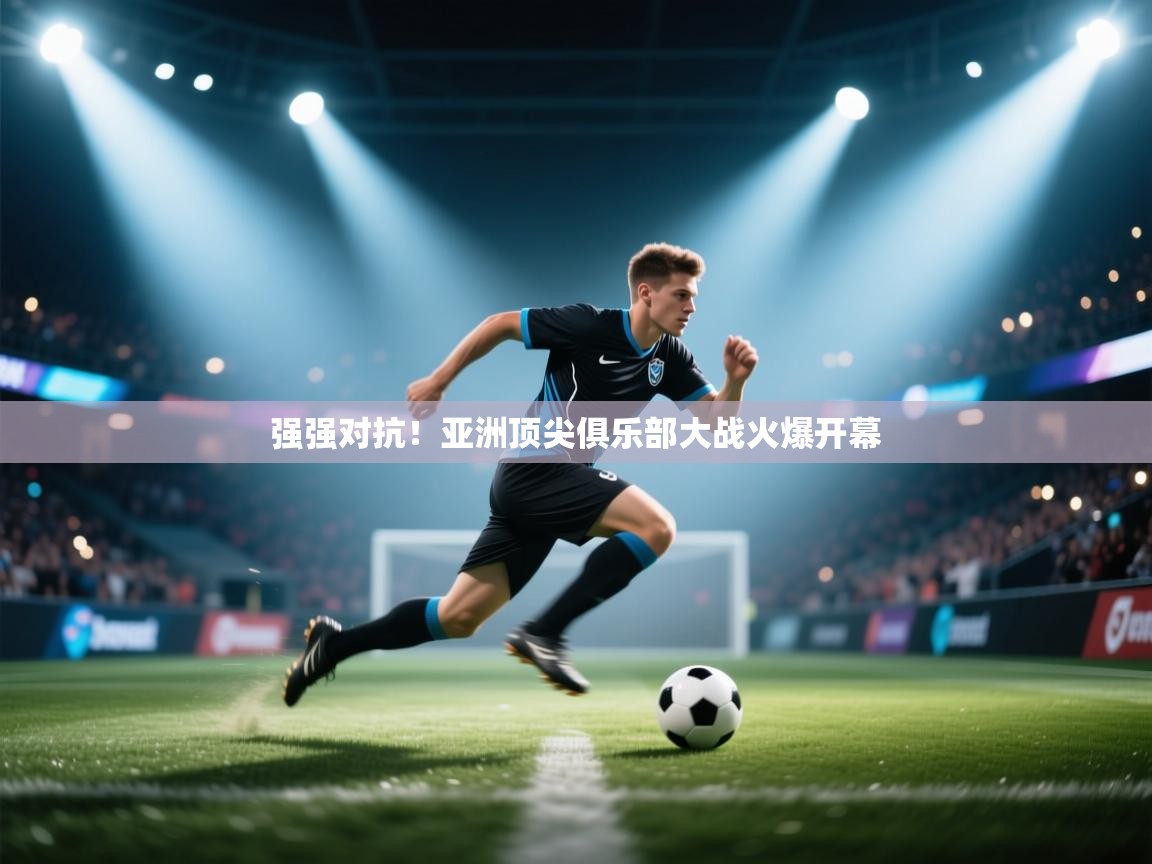 强强对抗！亚洲顶尖俱乐部大战火爆开幕