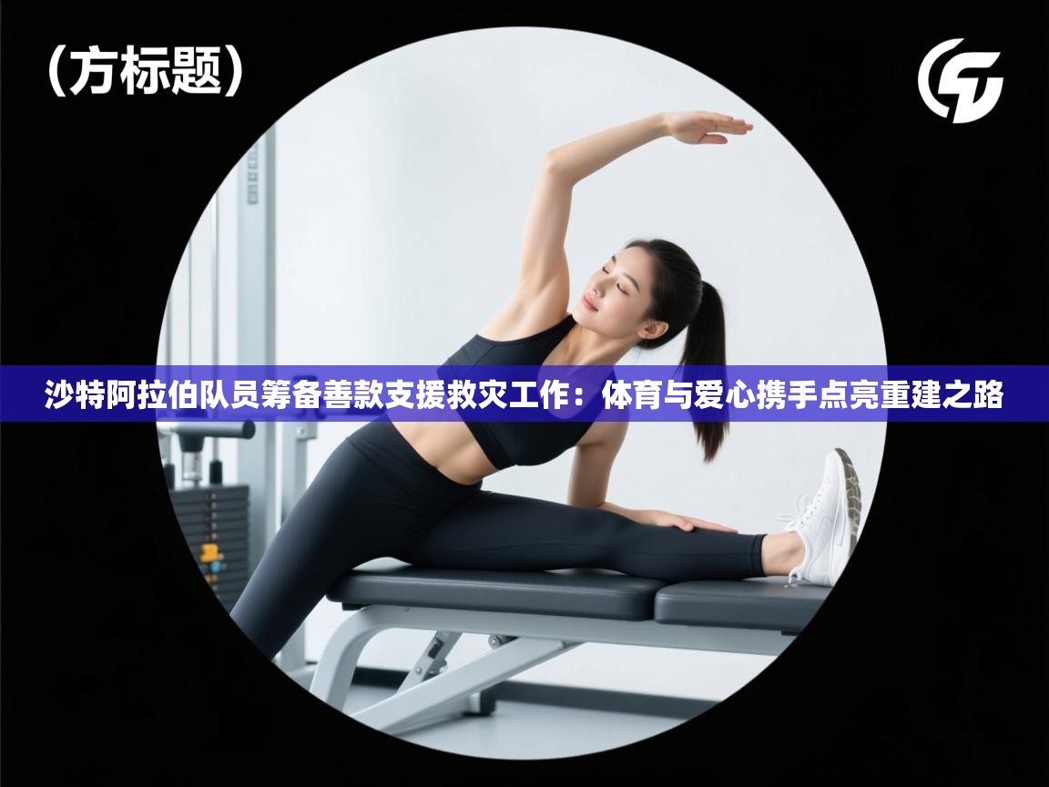 沙特阿拉伯队员筹备善款支援救灾工作：体育与爱心携手点亮重建之路