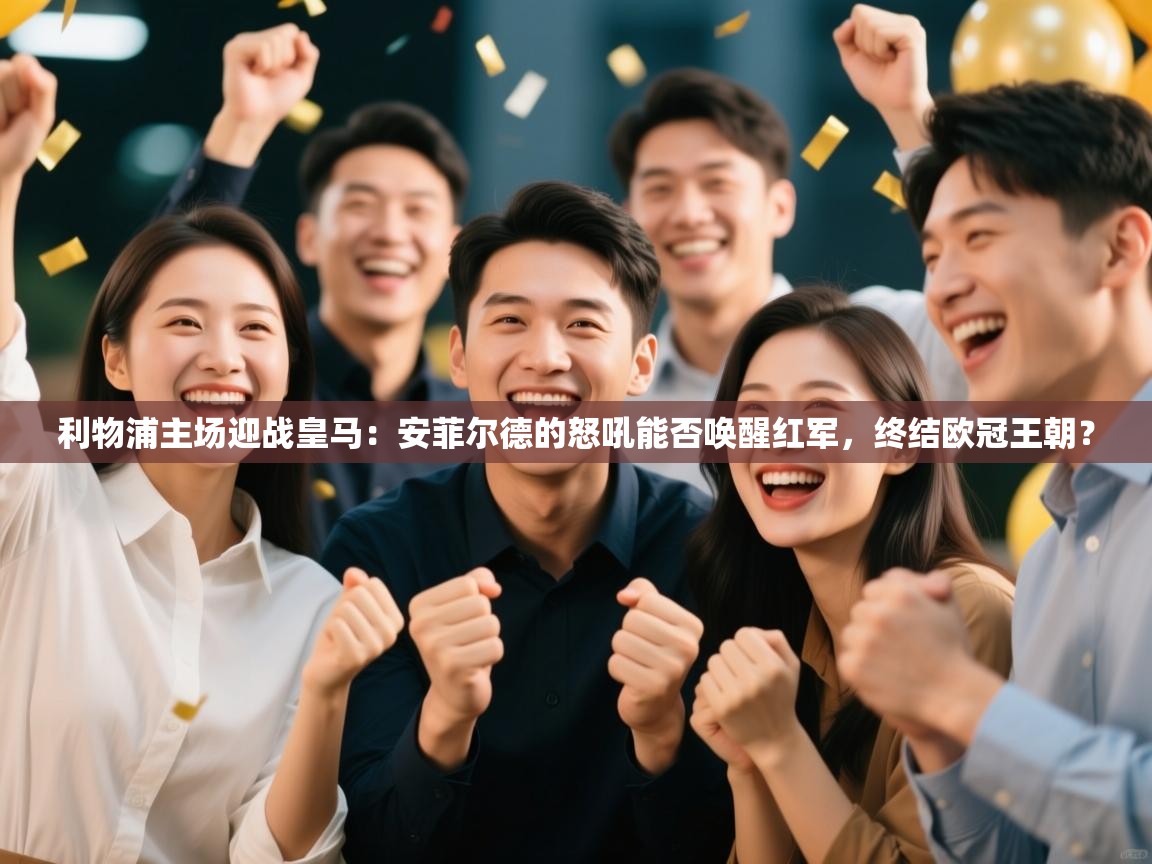 利物浦主场迎战皇马：安菲尔德的怒吼能否唤醒红军，终结欧冠王朝？