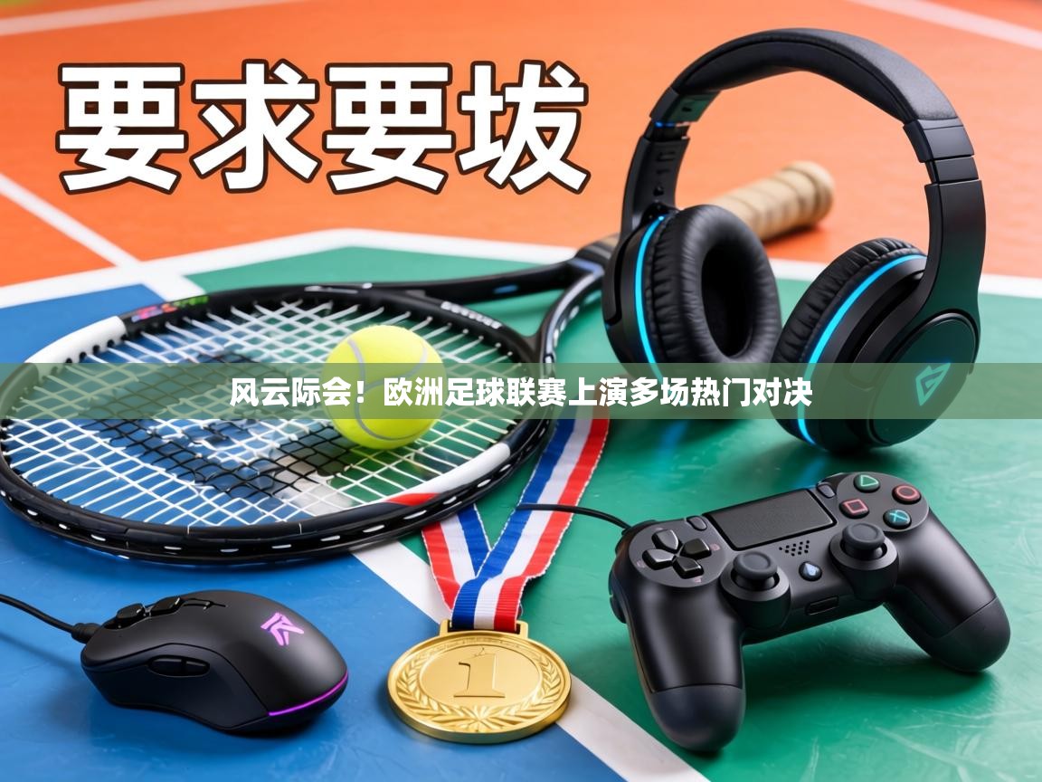 风云际会！欧洲足球联赛上演多场热门对决